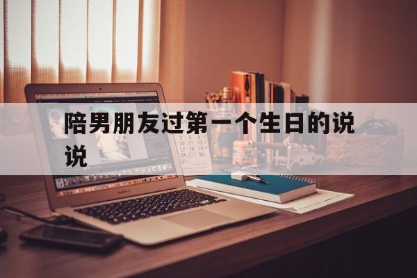陪男朋友过第一个生日的说说(陪男朋友过第一个生日的朋友圈)
