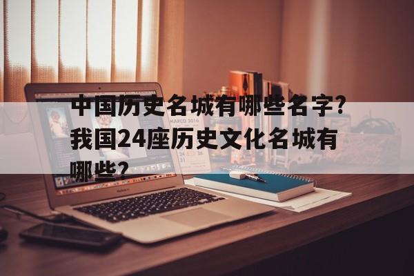 中国历史名城有哪些名字?我国24座历史文化名城有哪些?的简单介绍