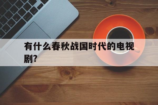 有什么春秋战国时代的电视剧?(有什么春秋战国时代的电视剧名字)