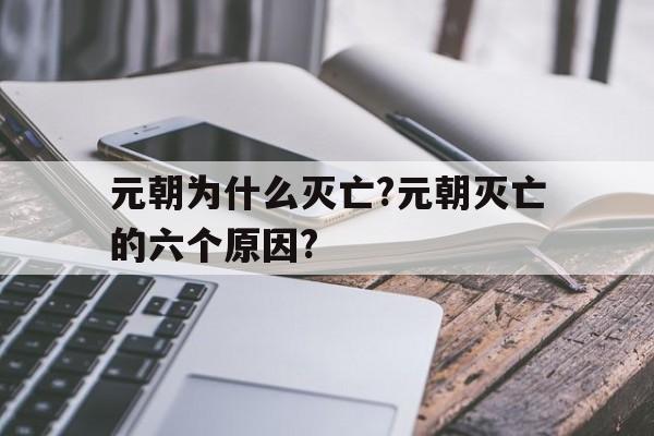 元朝为什么灭亡?元朝灭亡的六个原因?(元朝为什么灭亡?元朝灭亡的六个原因是什么)