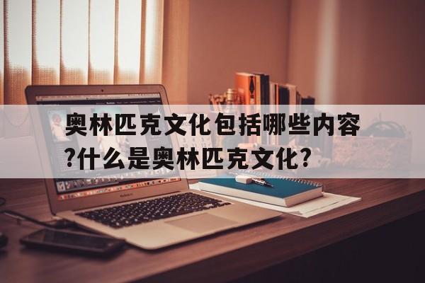 关于奥林匹克文化包括哪些内容?什么是奥林匹克文化?的信息