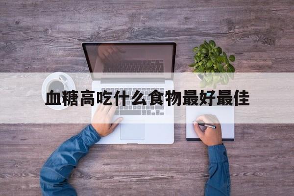 血糖高吃什么食物最好最佳(血糖高吃什么食物最好最佳缓解血糖)