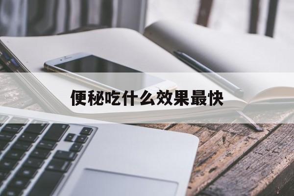 便秘吃什么效果最快(便秘吃什么效果最快中药)
