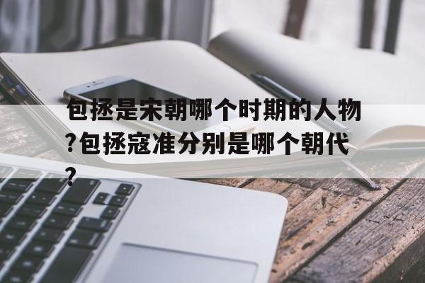 关于包拯是宋朝哪个时期的人物?包拯寇准分别是哪个朝代?的信息