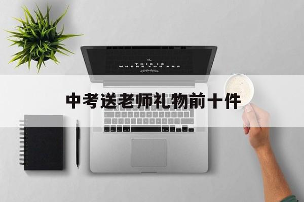 中考送老师礼物前十件(中考送老师礼物前十件是什么)