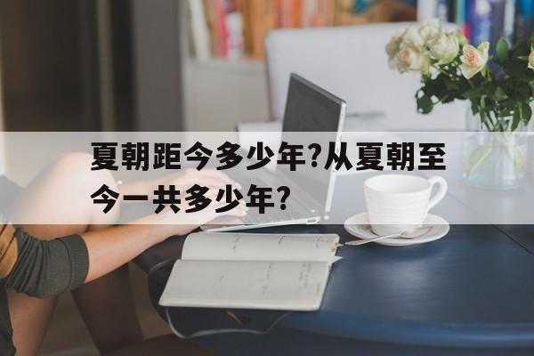 夏朝距今多少年?从夏朝至今一共多少年?的简单介绍