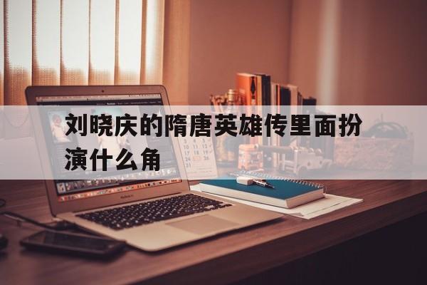 刘晓庆的隋唐英雄传里面扮演什么角(刘晓庆的隋唐英雄传里面扮演什么角色)