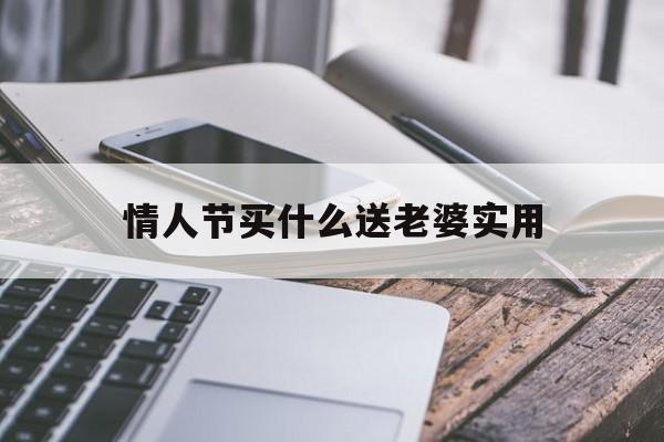 情人节买什么送老婆实用(情人节买什么礼物给老婆好)