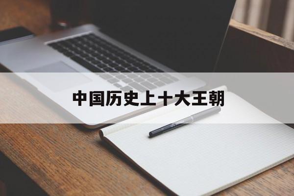 中国历史上十大王朝(中国历史十大王朝排名)