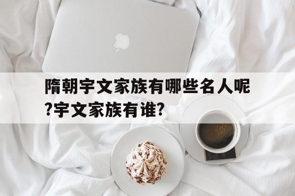 隋朝宇文家族有哪些名人呢?宇文家族有谁?的简单介绍