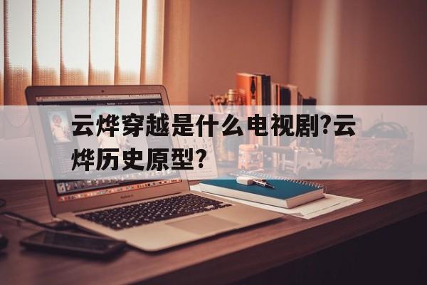 云烨穿越是什么电视剧?云烨历史原型?的简单介绍