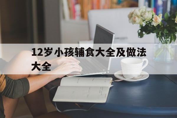 12岁小孩辅食大全及做法大全的简单介绍