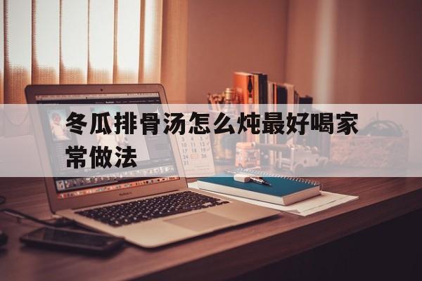 冬瓜排骨汤怎么炖最好喝家常做法(冬瓜排骨汤怎么炖最好喝家常做法窍门)