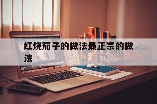 红烧茄子的做法最正宗的做法(红烧茄子的做法最正宗的做法视频窍门)