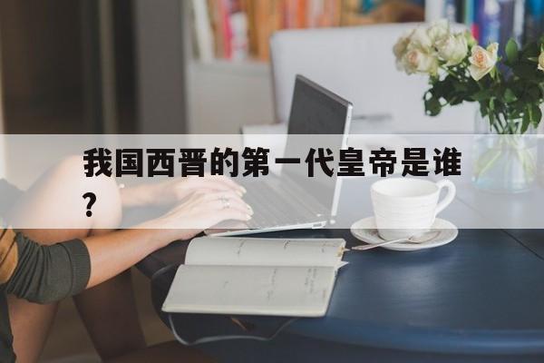 包含我国西晋的第一代皇帝是谁?的词条