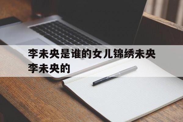 包含李未央是谁的女儿锦绣未央李未央的的词条