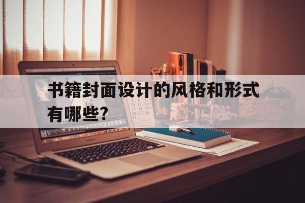 书籍封面设计的风格和形式有哪些?(书籍封面设计的风格和形式有哪些特点)