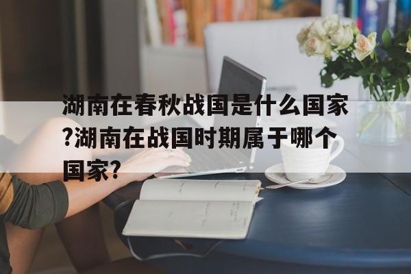 湖南在春秋战国是什么国家?湖南在战国时期属于哪个国家?的简单介绍