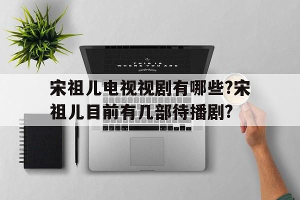 宋祖儿电视视剧有哪些?宋祖儿目前有几部待播剧?的简单介绍