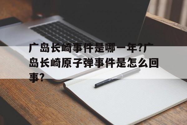 关于广岛长崎事件是哪一年?广岛长崎原子弹事件是怎么回事?的信息