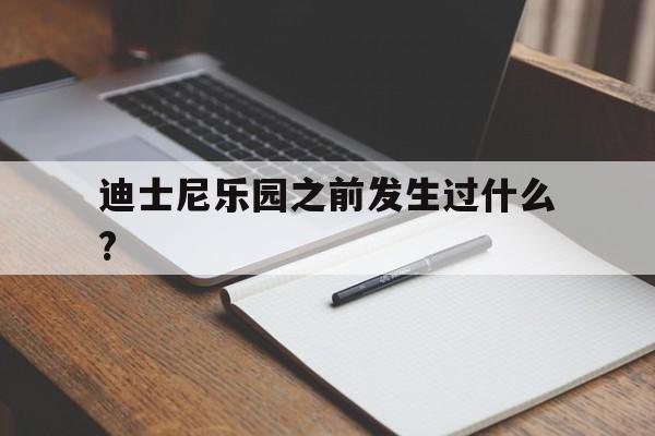 迪士尼乐园之前发生过什么?(迪士尼乐园之前发生过什么事情)