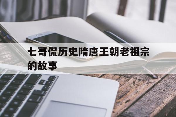 关于七哥侃历史隋唐王朝老祖宗的故事的信息