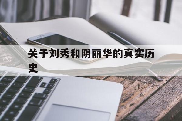 关于刘秀和阴丽华的真实历史(关于刘秀和阴丽华的真实历史故事)
