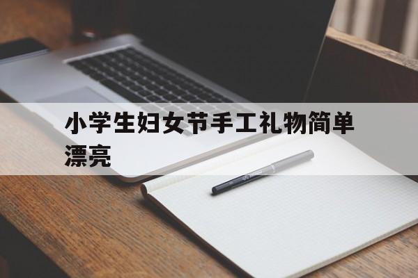 小学生妇女节手工礼物简单漂亮(妇女节送什么礼物给妈妈最好小学生手工)