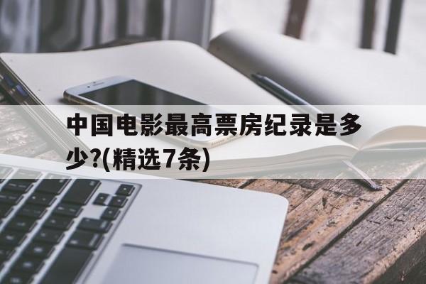 包含中国电影最高票房纪录是多少?(精选7条)的词条