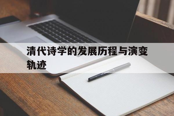 清代诗学的发展历程与演变轨迹(清代诗学的发展历程与演变轨迹思维导图)