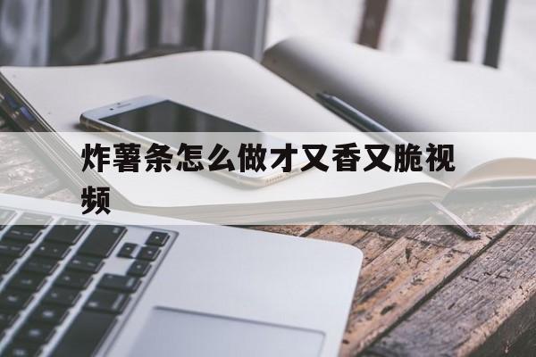 炸薯条怎么做才又香又脆视频(炸薯条怎么做才又香又脆视频肯德基图片)