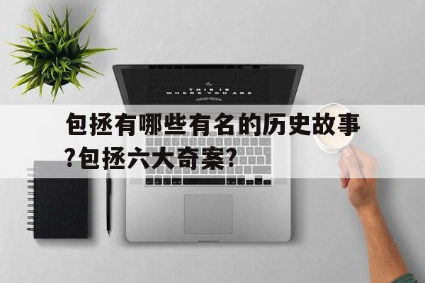 包拯有哪些有名的历史故事?包拯六大奇案?的简单介绍