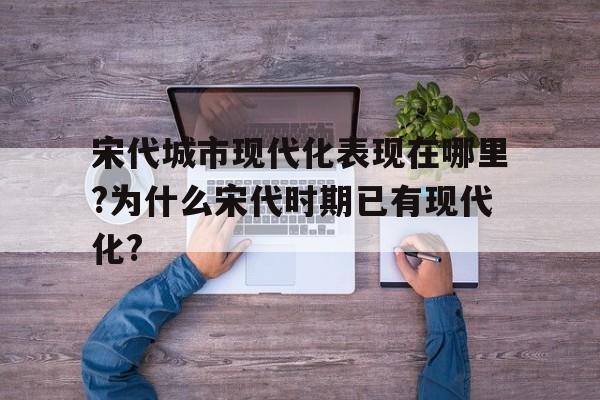 包含宋代城市现代化表现在哪里?为什么宋代时期已有现代化?的词条