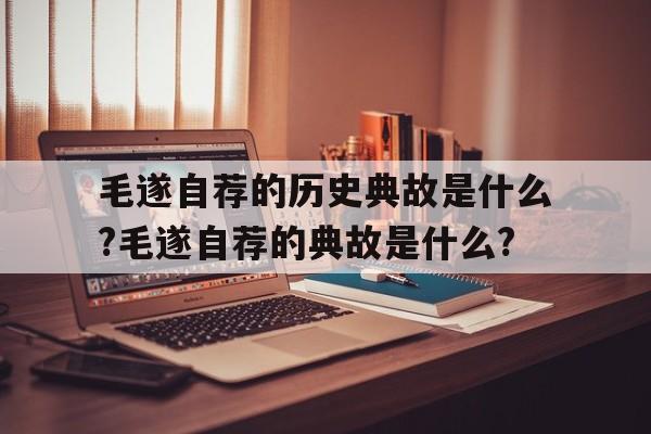 关于毛遂自荐的历史典故是什么?毛遂自荐的典故是什么?的信息