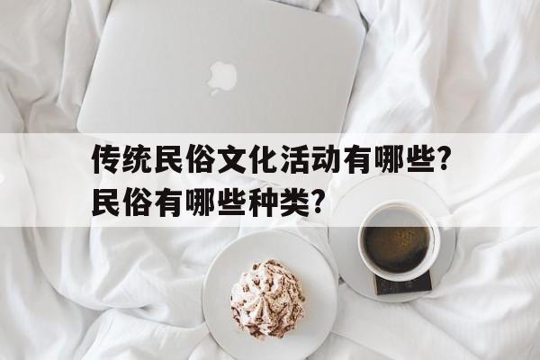 关于传统民俗文化活动有哪些?民俗有哪些种类?的信息