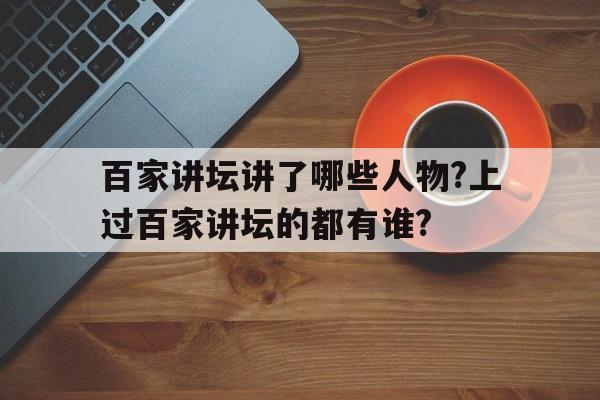 百家讲坛讲了哪些人物?上过百家讲坛的都有谁?的简单介绍