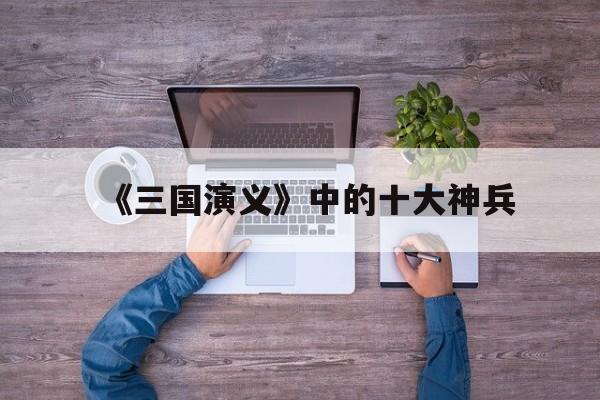 《三国演义》中的十大神兵(三国演义兵器十大排行榜)