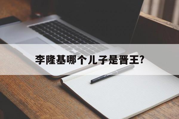 李隆基哪个儿子是晋王?(李隆基哪个儿子继承了皇位)