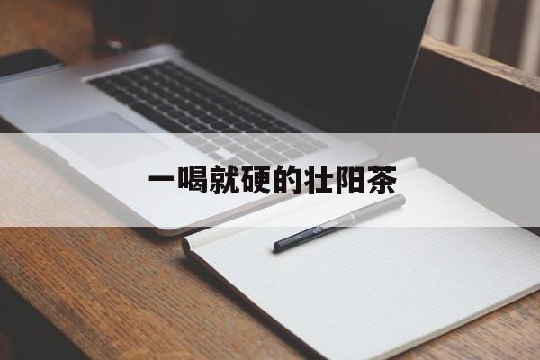 一喝就硬的壮阳茶(一喝中药就硬邦邦的)