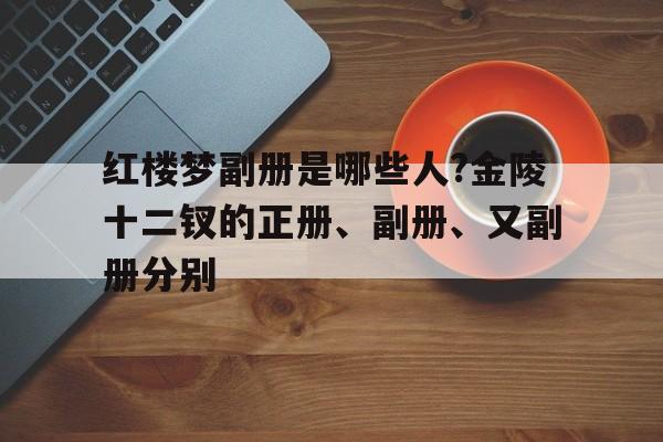 关于红楼梦副册是哪些人?金陵十二钗的正册、副册、又副册分别的信息