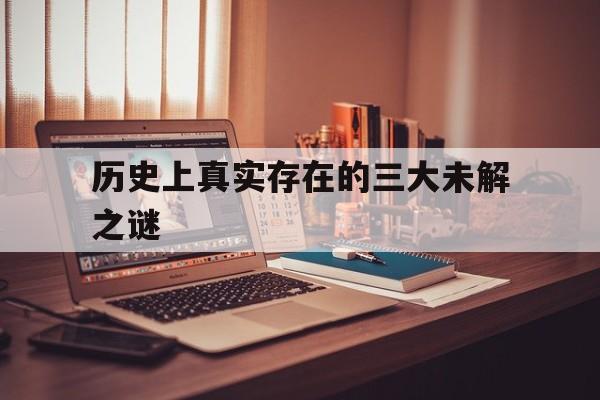 关于历史上真实存在的三大未解之谜的信息