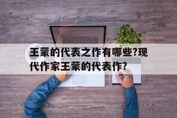 包含王蒙的代表之作有哪些?现代作家王蒙的代表作?的词条