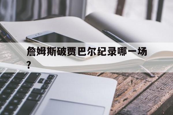 詹姆斯破贾巴尔纪录哪一场?(詹姆斯能打破贾巴尔得分记录嘛)