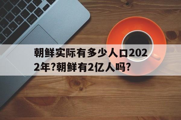 朝鲜实际有多少人口2022年?朝鲜有2亿人吗?(朝鲜实际有多少人口2022年?朝鲜有2亿人吗知乎)