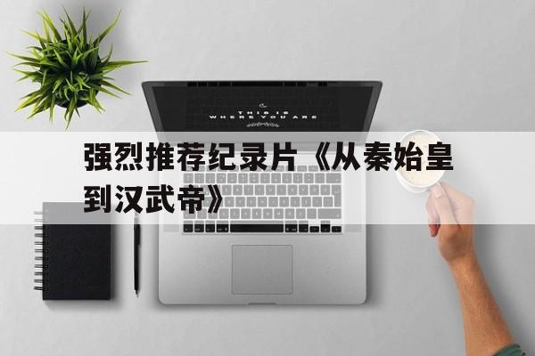 强烈推荐纪录片《从秦始皇到汉武帝》(纪录片从秦始皇到汉武帝第一集观后感)