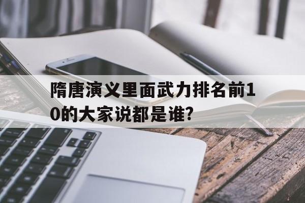 包含隋唐演义里面武力排名前10的大家说都是谁?的词条