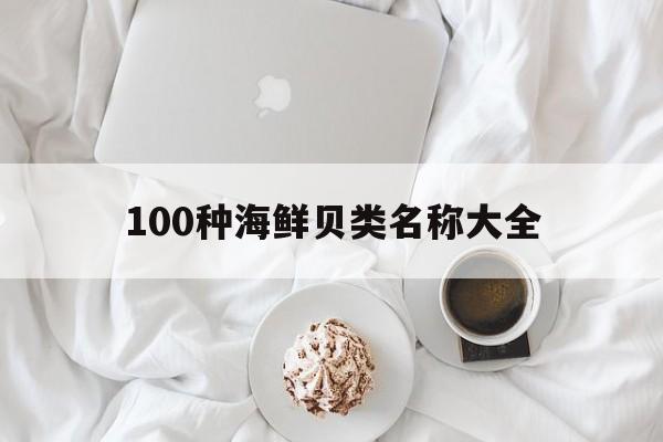 100种海鲜贝类名称大全(100种海鲜贝类名称大全贝壳luei)