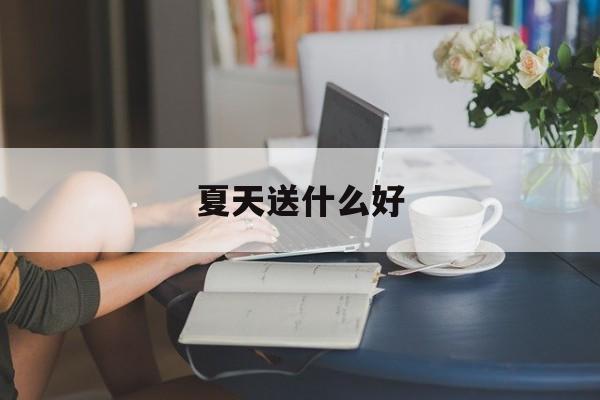 夏天送什么好(夏天送什么合适)