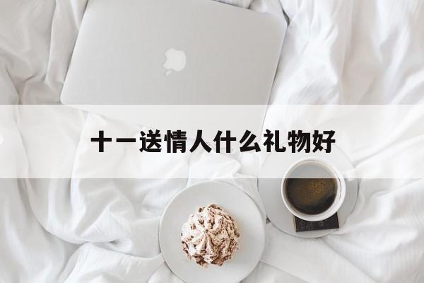 十一送情人什么礼物好(十一送什么给女朋友最好)