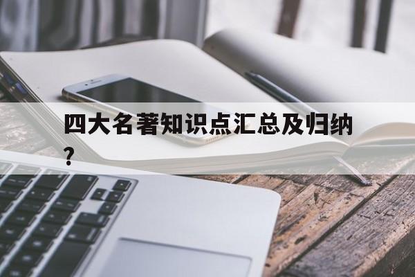 四大名著知识点汇总及归纳?(四大名著知识点汇总及归纳图片)
